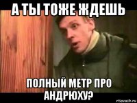 а ты тоже ждешь полный метр про андрюху?