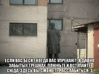  если вас бесит когда вас упрекают, в давно забытых грешках, плюньте и вступайте сюда. здесь вы сможете расслабиться :3