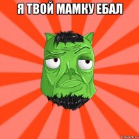 я твой мамку ебал 