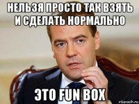 нельзя просто так взять и сделать нормально это fun box