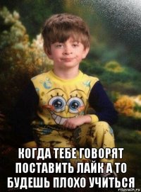  когда тебе говорят поставить лайк а то будешь плохо учиться