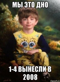 мы это дно 1-4 вынесли в 2008