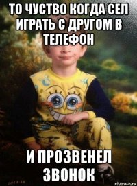 то чуство когда сел играть с другом в телефон и прозвенел звонок