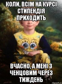 коли, всім на курсі стипендія приходить вчасно, а мені з ченцовим через тиждень