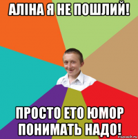 аліна я не пошлий! просто ето юмор понимать надо!