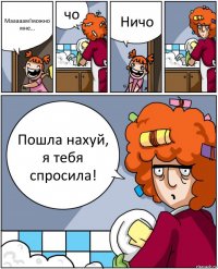 Мааааам!можно мне... чо Ничо Пошла нахуй, я тебя спросила!