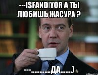 ---isfandiyor а ты любишь жасура ? ---............да.......)