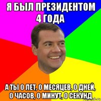 я был президентом 4 года а ты 0 лет, 0 месяцев, 0 дней, 0 часов, 0 минут, 0 секунд