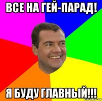 все на гей-парад! я буду главный!!!