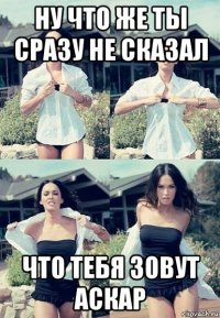 ну что же ты сразу не сказал что тебя зовут аскар