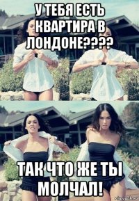 у тебя есть квартира в лондоне???? так что же ты молчал!