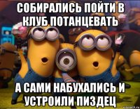 собирались пойти в клуб потанцевать а сами набухались и устроили пиздец