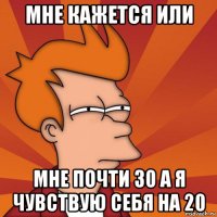 мне кажется или мне почти 30 а я чувствую себя на 20