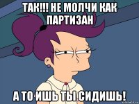 так!!! не молчи как партизан а то ишь ты сидишь!