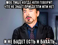 мое лицо когда юля говорит что не знает приедетли или нет и не будет есть и бухать