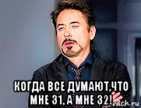  когда все думают,что мне 31, а мне 32!