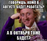 говоришь, комп в августе будет работать? а в октября тоже будет?