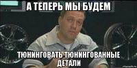 а теперь мы будем тюнинговать тюнингованные детали