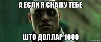 а если я скажу тебе што доллар 1000