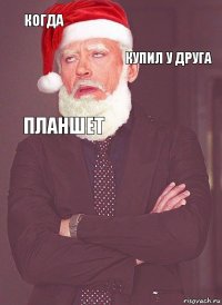 Когда купил у друга планшет  