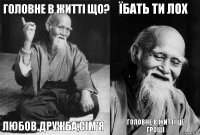 Головне в житті що? Любов,дружба,сім'я Їбать ти лох Головне в житті це гроші