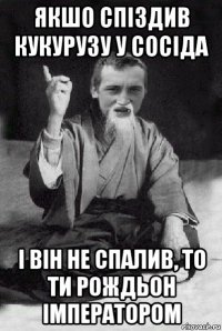 якшо спіздив кукурузу у сосіда і він не спалив, то ти рождьон імператором