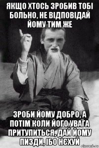 якщо хтось зробив тобі больно, не відповідай йому тим же зроби йому добро, а потім коли його увага притупиться, дай йому пизди, ібо нєхуй