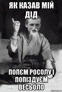 як казав мій дід попєм росолу і попіздуєм весьоло