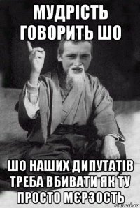 мудрість говорить шо шо наших дипутатів треба вбивати як ту просто мєрзость