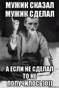 мужик сказал мужик сделал а если не сделал то не получилось)0))