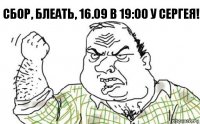 Сбор, блеать, 16.09 в 19:00 у Сергея!