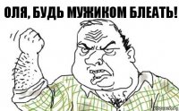 Оля, будь мужиком блеать!