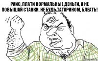 Раис, плати нормальные деньги, и не повышай ставки. Не будь татарином, блеать!