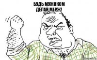 Будь мужиком
ДЕЛАЙ МЕРЖ!