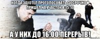 когда захотел проголосовать досрочно и пришел на участок в 15:10 а у них до 16:00 перерыв!