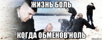 жизнь боль когда обменов ноль