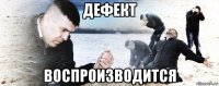 дефект воспроизводится