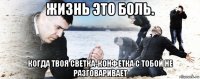 жизнь это боль. когда твоя светка-конфетка с тобой не разговаривает