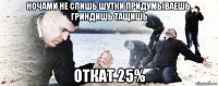 ночами не спишь шутки придумываешь. гриндишь тащишь откат 25%