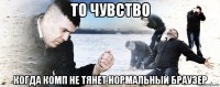 то чувство когда комп не тянет нормальный браузер