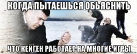 когда пытаешься обьяснить что кейген работает на многие игры