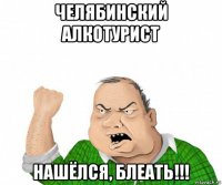 челябинский алкотурист нашёлся, блеать!!!