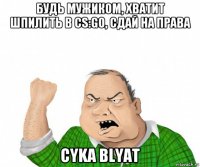 будь мужиком, хватит шпилить в cs:go, сдай на права cyka blyat