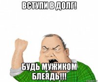 вступи в долг! будь мужиком блеядь!!!