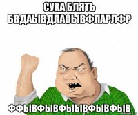 сука блять бвдаывдлаоывфларлфр ффывфывфыывфывфыв