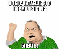 и ты считаешь это нормальным? блеать!