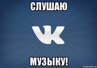 слушаю музыку!