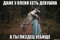 даже у оленя есть девушка а ты пиздец уебище