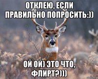 отклею, если правильно попросить:)) ой ой) это что, флирт?)))