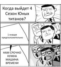 Когда выйдет 4 Сезон Юных титанов? 1 января предположительно НАМ СРОЧНО НУЖНА МАШИНА ВРЕМЕНИ